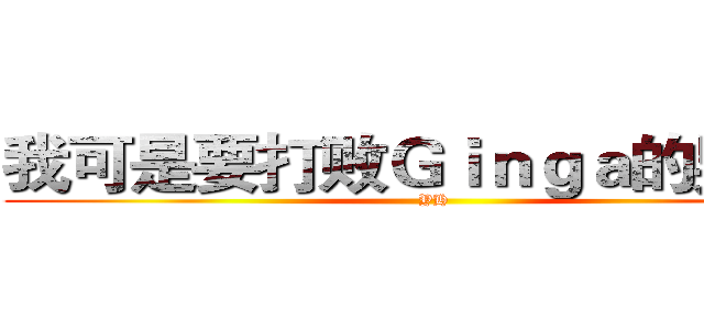 我可是要打败Ｇｉｎｇａ的男人！ (YH)