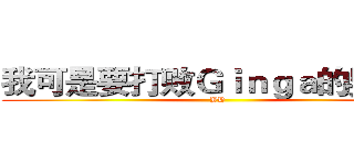 我可是要打败Ｇｉｎｇａ的男人！ (YH)
