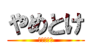 やめとけ (怪我するぞ)