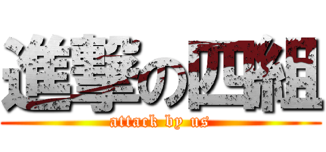 進撃の四組 (attack by us)