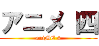 アニメ 四 (aniME 4)