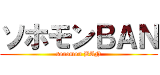 ソホモンＢＡＮ (soromon BAN)