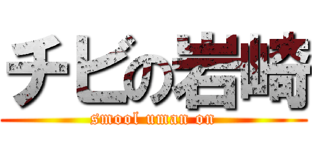 チビの岩崎 (smool uman on)