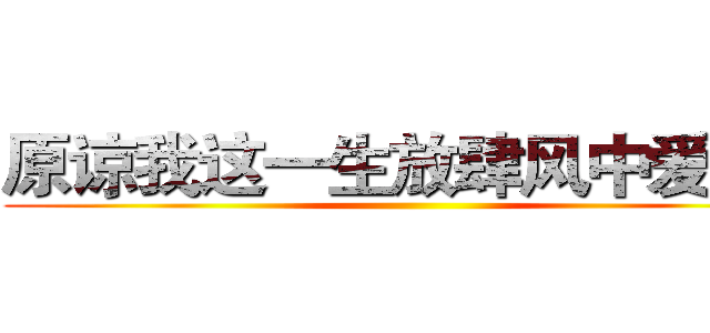 原谅我这一生放肆风中爱自由 ()