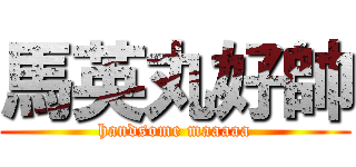 馬英丸好帥 (handsome maaaaa)