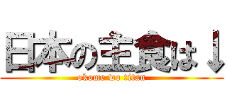 日本の主食は↓ (okome wo titan)