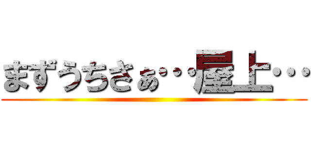 まずうちさぁ…屋上… ()