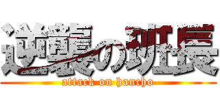 逆襲の班長 (attack on hancho)