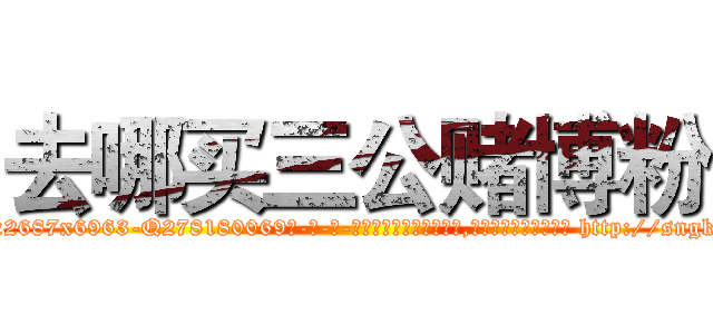 去哪买三公赌博粉 (去哪买三公赌博粉【电-186x2687x6963-Q278180069元-吉-药-业】我们做的是长期生意,靠的是老客户长期支持 http://sngk.net/7vOq3R
)