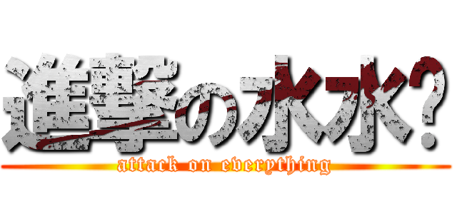 進撃の水水酱 (attack on everything)