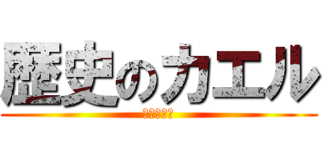 歴史のカエル (余命数ヶ月)