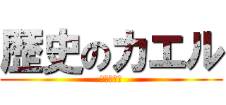 歴史のカエル (余命数ヶ月)