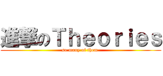 進撃のＴｈｅｏｒｉｅｓ (so many of them )