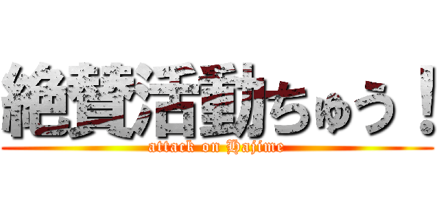 絶賛活動ちゅう！ (attack on Hajime)