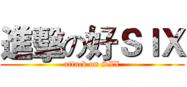 進擊の好ＳＩＸ (attack on SIX)