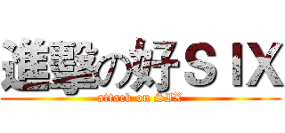 進擊の好ＳＩＸ (attack on SIX)