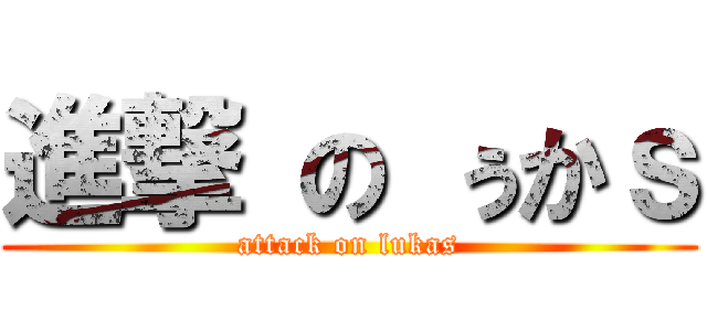 進撃 の ぅかｓ (attack on lukas)