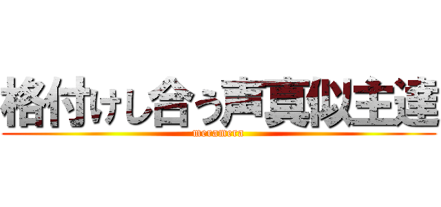 格付けし合う声真似主達 (meramera)