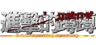 進擊的蹲蹲 (I was squatting squatting)