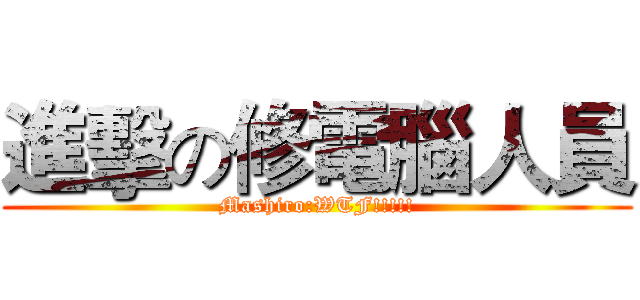 進擊の修電腦人員 (Mashiro:WTF!!!!!)
