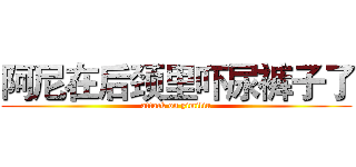 阿尼在后颈里吓尿裤子了 (attack on yimiliu)