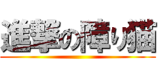 進撃の障り猫 ()