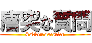 唐突な質問 (Sudden question)