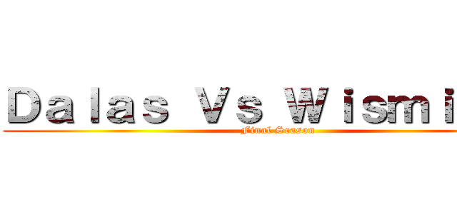 Ｄａｌａｓ Ｖｓ Ｗｉｓｍｉｃｈｕ (Final Season)