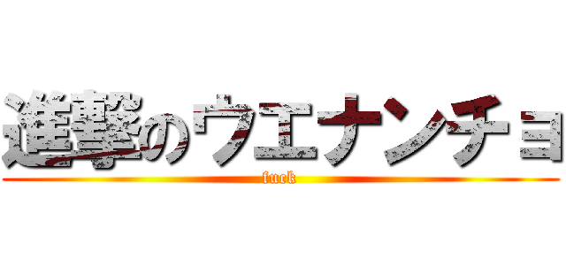 進撃のウエナンチョ (fuck)