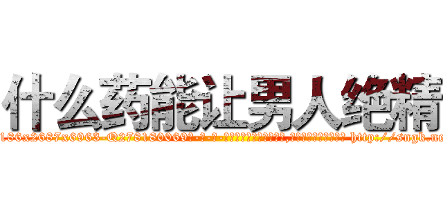 什么药能让男人绝精 (什么药能让男人绝精【电-186x2687x6963-Q278180069元-吉-药-业】我们做的是长期生意,靠的是老客户长期支持 http://sngk.net/oLZa3q
)