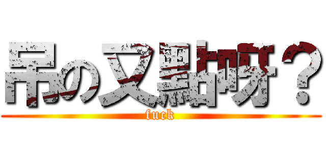 吊の又點呀？ (fuck)