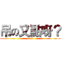 吊の又點呀？ (fuck)