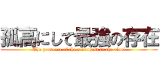 孤高にして最強の存在 (The presence of the strongest in the aloof)