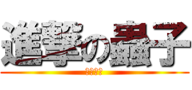 進撃の蟲子 (嚇死我了)