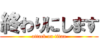 終わりにします (attack on titan)