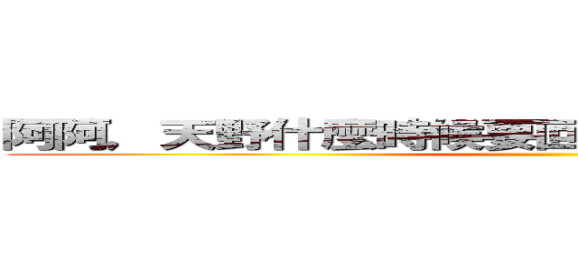 阿阿，天野什麼時候要回家阿阿，我好想妳啦ＸＤ ()