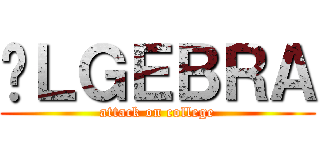 ÁＬＧＥＢＲＡ (attack on college)