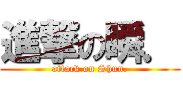 進撃の瞬． (attack on Shun.)