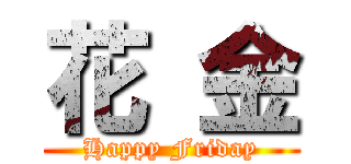花 金 (Happy Friday)
