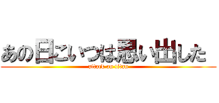 あの日こいつは思い出した  (attack on titan)