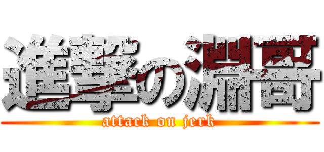 進撃の淵哥 (attack on jerk)