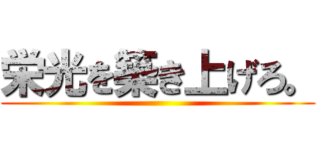 栄光を築き上げろ。 ()