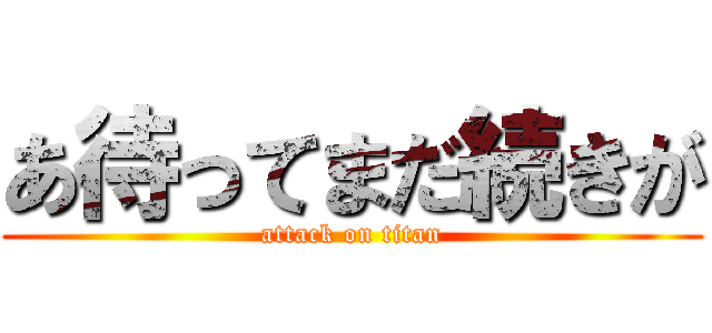 あ待ってまだ続きが (attack on titan)