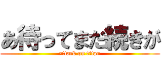 あ待ってまだ続きが (attack on titan)