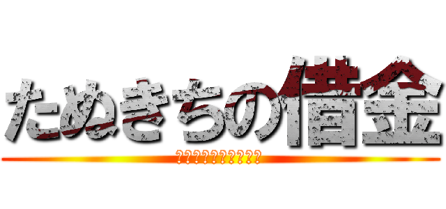たぬきちの借金 (果たして返せるか！？)
