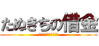 たぬきちの借金 (果たして返せるか！？)