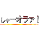 しゃーオラァ！ ()