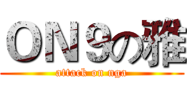 ＯＮ９の雅 (attack on nga)