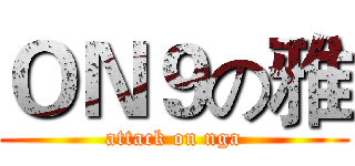 ＯＮ９の雅 (attack on nga)