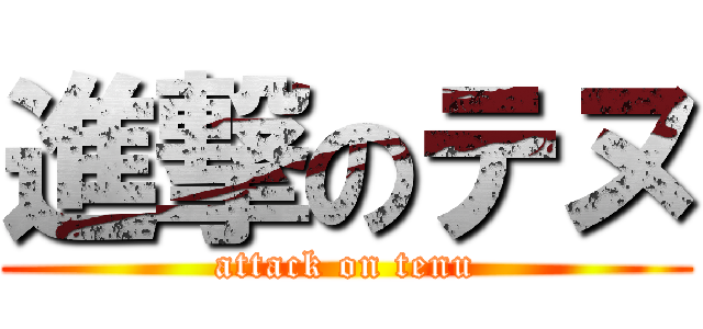 進撃のテヌ (attack on tenu)